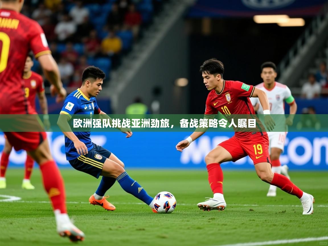 2025 迈博体育app官网欧洲强队挑战亚洲劲旅，备战策略令人瞩目  第1张