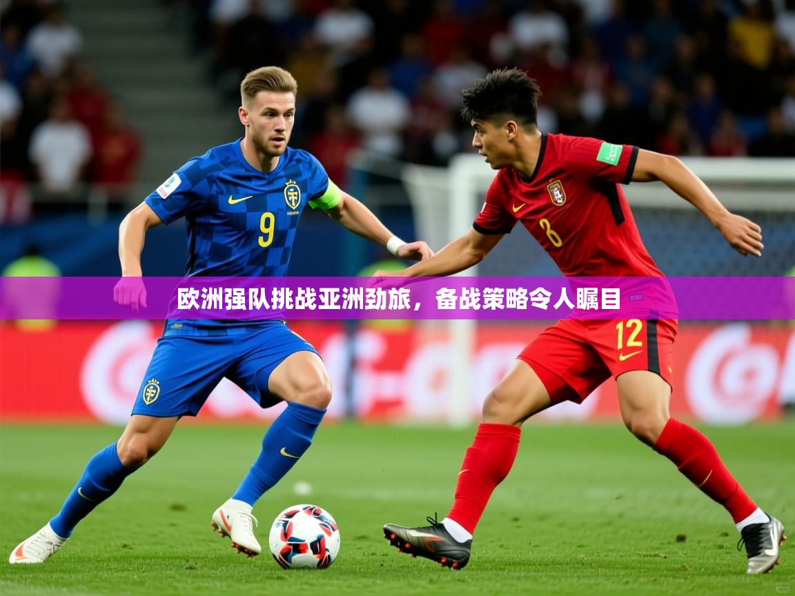 2025 迈博体育app官网欧洲强队挑战亚洲劲旅，备战策略令人瞩目  第2张