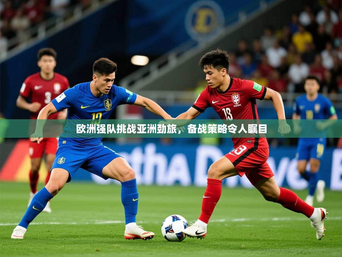 2025 迈博体育app官网欧洲强队挑战亚洲劲旅，备战策略令人瞩目  第3张