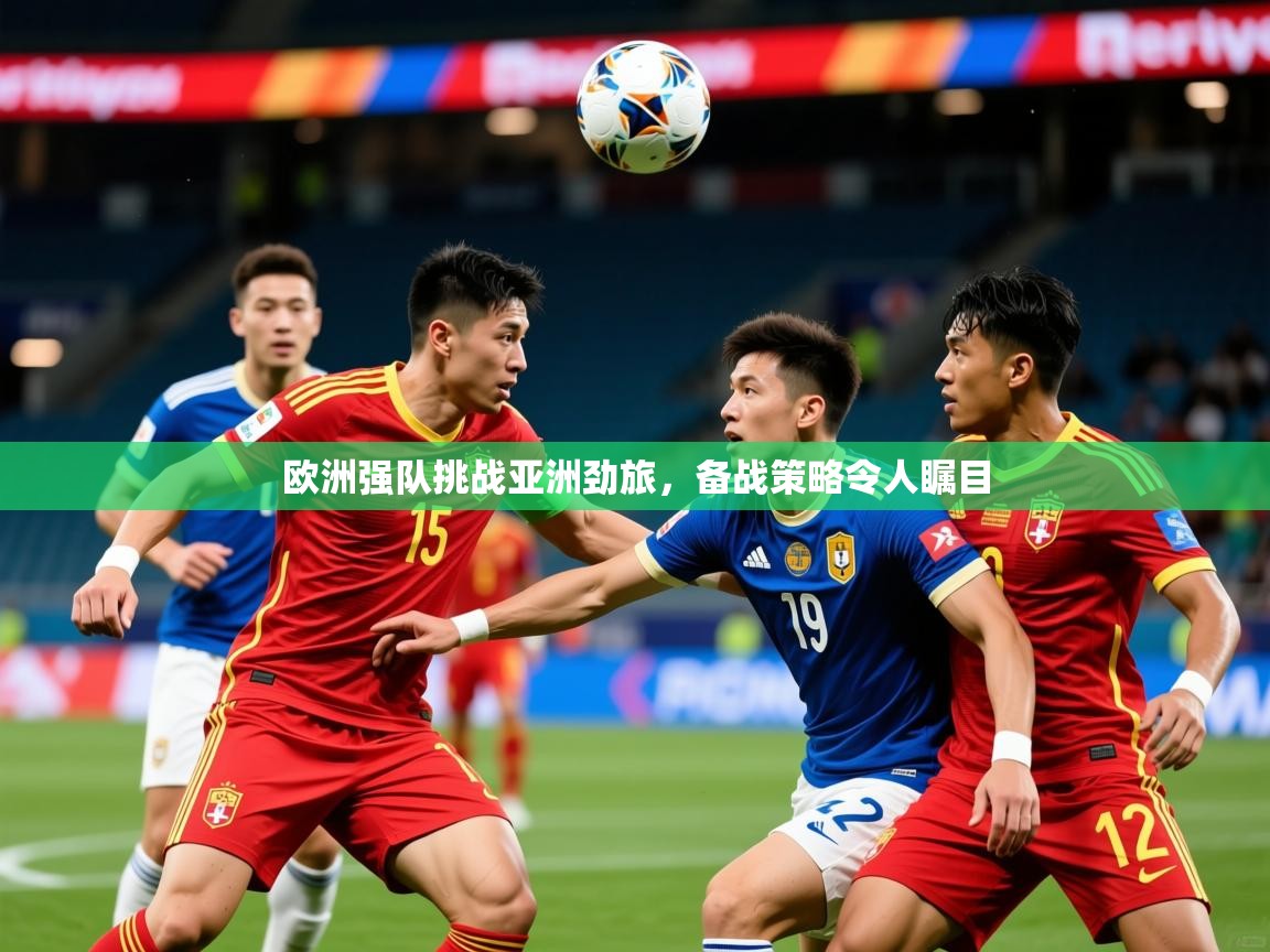 2025 迈博体育app官网欧洲强队挑战亚洲劲旅，备战策略令人瞩目  第4张