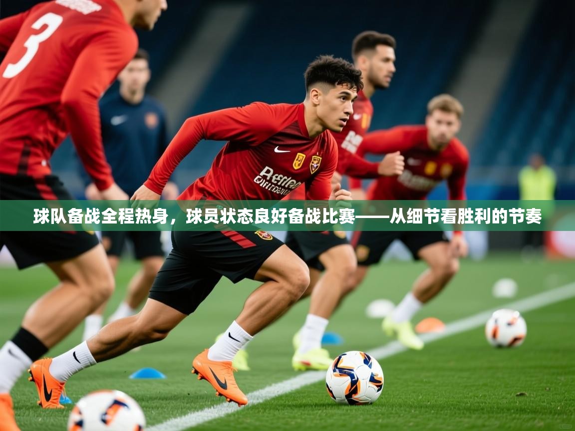 2026 迈博体育app球队备战全程热身，球员状态良好备战比赛——从细节看胜利的节奏