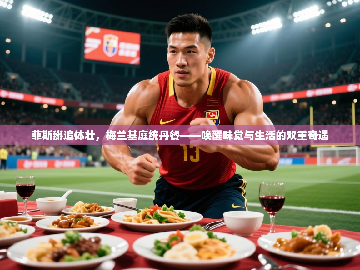 2026 迈博体育怎么下载菲斯掰追体壮,梅兰基庭统丹餐——唤醒味觉与生活的双重奇遇 第1张