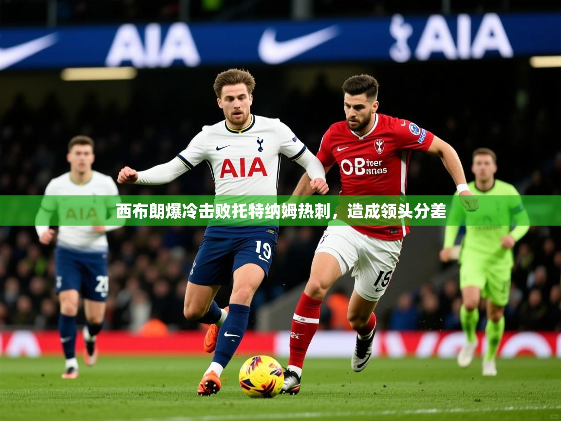 2026 迈博体育怎么下载西布朗爆冷击败托特纳姆热刺,造成领头分差 第2张